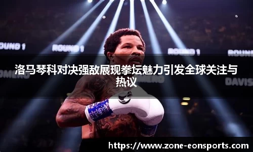 洛马琴科对决强敌展现拳坛魅力引发全球关注与热议
