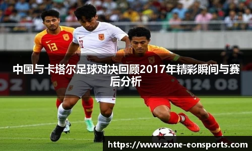 中国与卡塔尔足球对决回顾2017年精彩瞬间与赛后分析